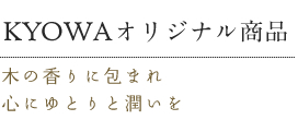 KYOWAオリジナル商品 木の香りに包まれ 心にゆとりと潤いを