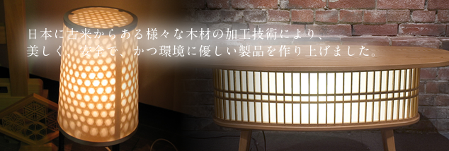 日本に古来からある様々な木材の加工技術により、美しく、安全で、かつ環境に優しい製品を作り上げました。